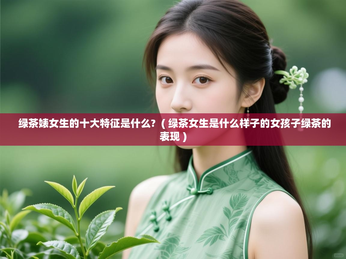  绿茶婊女生的十大特征是什么?  ( 绿茶女生是什么样子的女孩子绿茶的表现 )