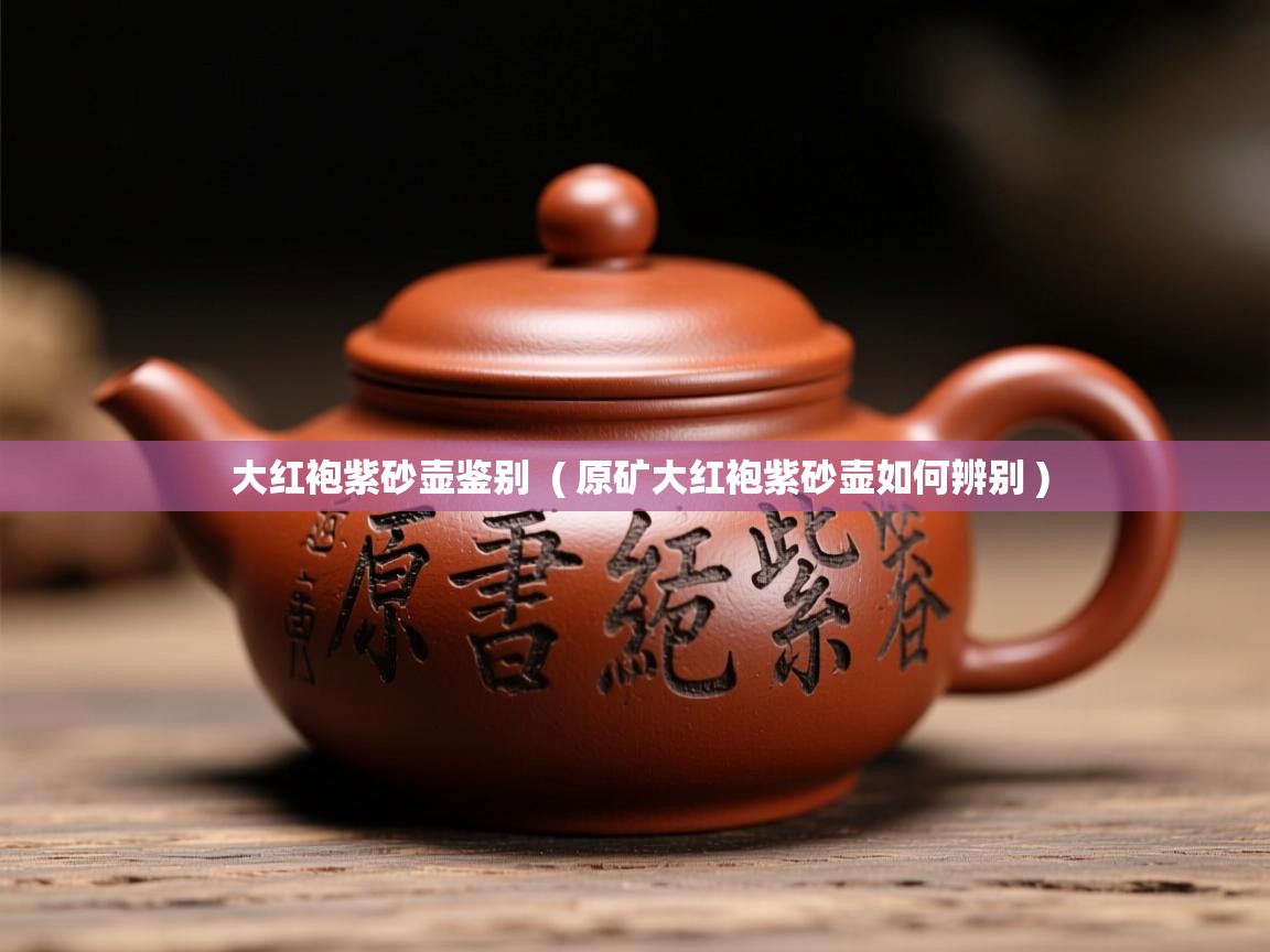  大红袍紫砂壶鉴别  ( 原矿大红袍紫砂壶如何辨别 )