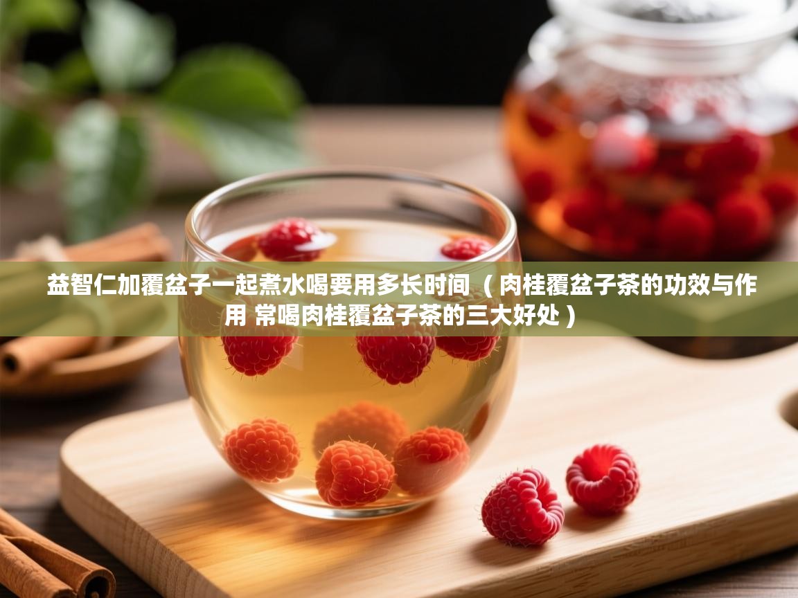  益智仁加覆盆子一起煮水喝要用多长时间  ( 肉桂覆盆子茶的功效与作用 常喝肉桂覆盆子茶的三大好处 )