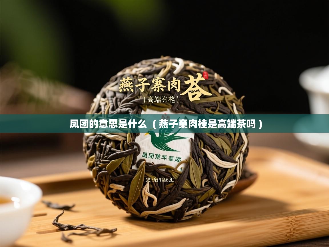  凤团的意思是什么  ( 燕子窠肉桂是高端茶吗 )
