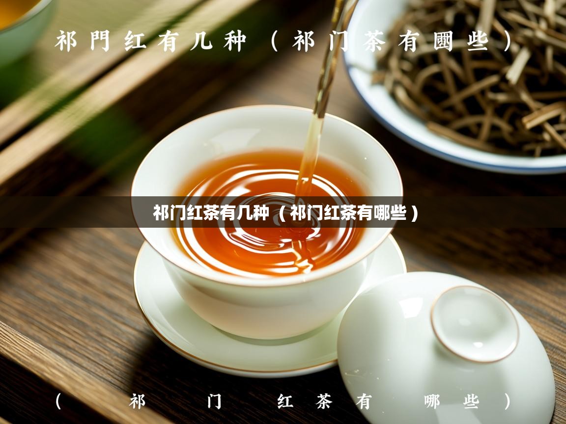 祁门红茶有几种 ( 祁门红茶有哪些 ) 祁门红茶有几种 ( 祁门红茶有哪些 )
