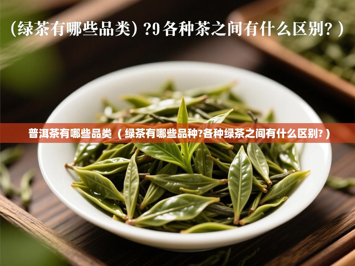 普洱茶有哪些品类 ( 绿茶有哪些品种?各种绿茶之间有什么区别? ) 普洱茶有哪些品类 ( 绿茶有哪些品种?各种绿茶之间有什么区别? )