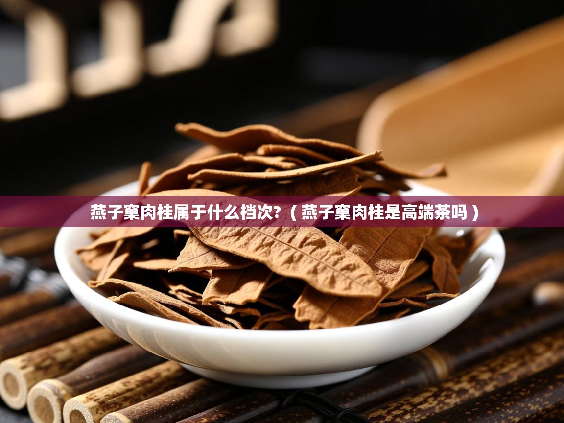 燕子窠肉桂属于什么档次? ( 燕子窠肉桂是高端茶吗 ) 燕子窠肉桂属于什么档次? ( 燕子窠肉桂是高端茶吗 )