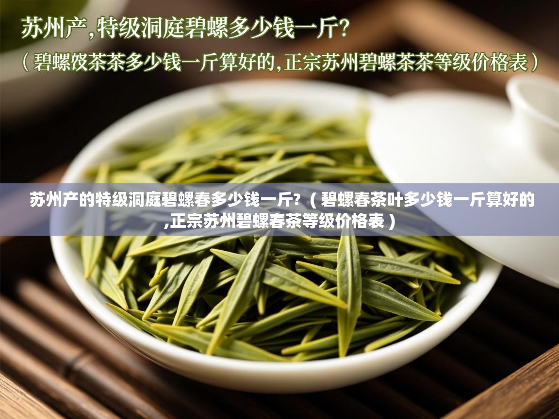 苏州产的特级洞庭碧螺春多少钱一斤? ( 碧螺春茶叶多少钱一斤算好的,正宗苏州碧螺春茶等级价格表 ) 苏州产的特级洞庭碧螺春多少钱一斤? ( 碧螺春茶叶多少钱一斤算好的,正宗苏州碧螺春茶等级价格表 )