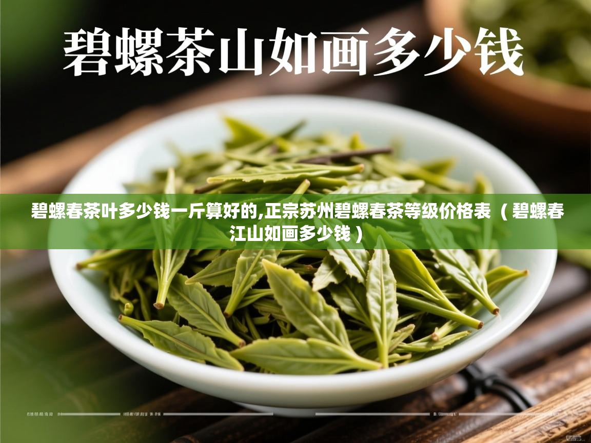 碧螺春茶叶多少钱一斤算好的,正宗苏州碧螺春茶等级价格表 ( 碧螺春江山如画多少钱 ) 碧螺春茶叶多少钱一斤算好的,正宗苏州碧螺春茶等级价格表 ( 碧螺春江山如画多少钱 )