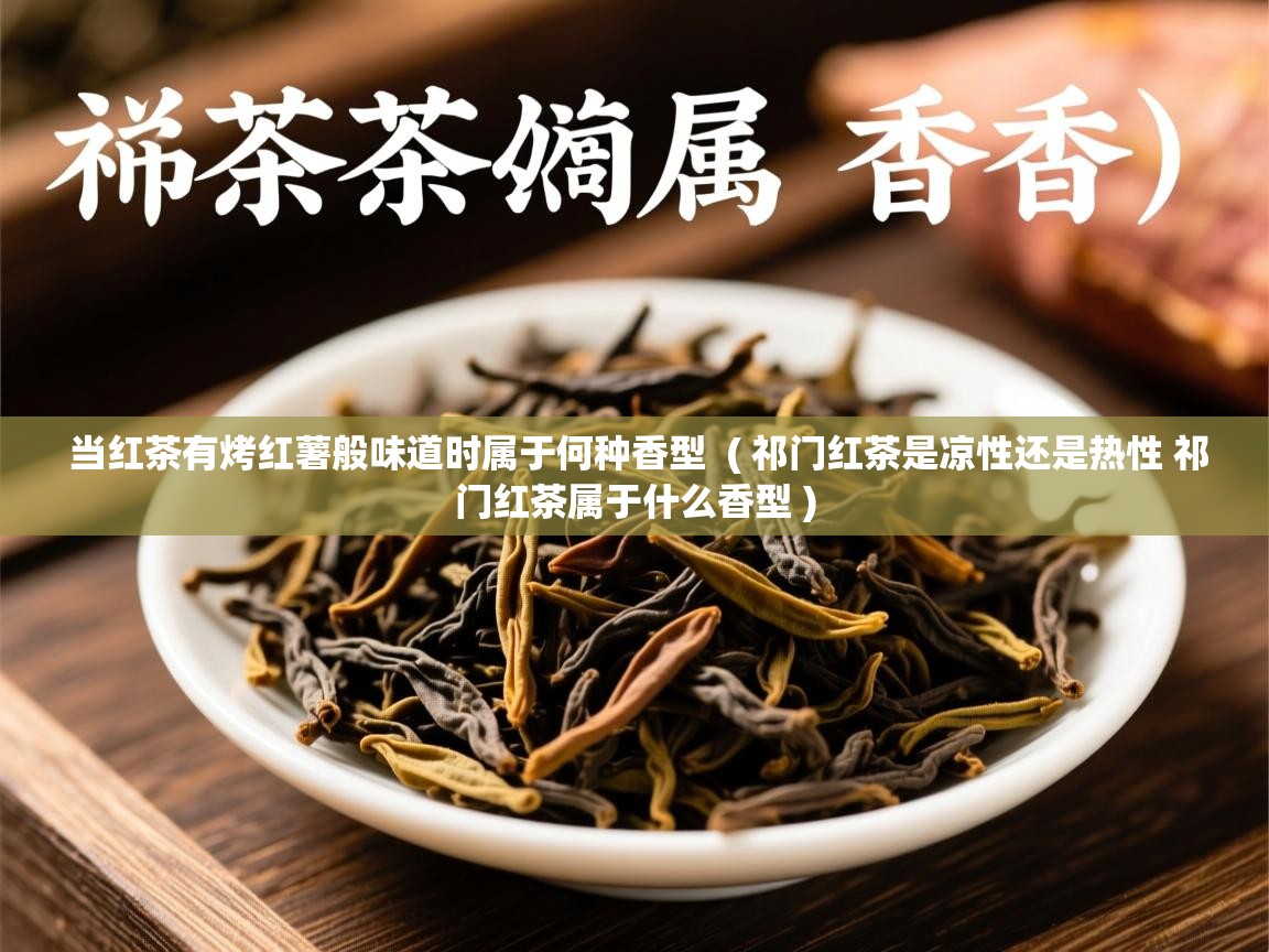 当红茶有烤红薯般味道时属于何种香型 ( 祁门红茶是凉性还是热性 祁门红茶属于什么香型 ) 当红茶有烤红薯般味道时属于何种香型 ( 祁门红茶是凉性还是热性 祁门红茶属于什么香型 )