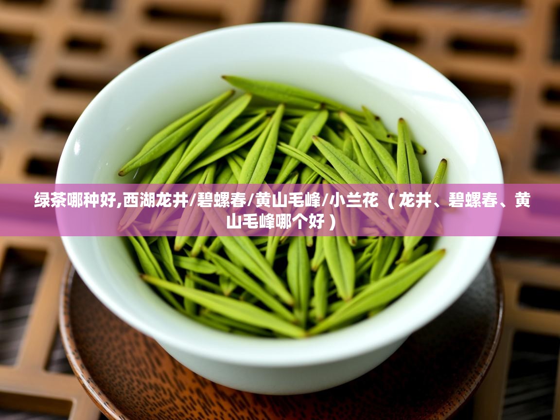 绿茶哪种好,西湖龙井/碧螺春/黄山毛峰/小兰花 ( 龙井、碧螺春、黄山毛峰哪个好 ) 绿茶哪种好,西湖龙井/碧螺春/黄山毛峰/小兰花 ( 龙井、碧螺春、黄山毛峰哪个好 )