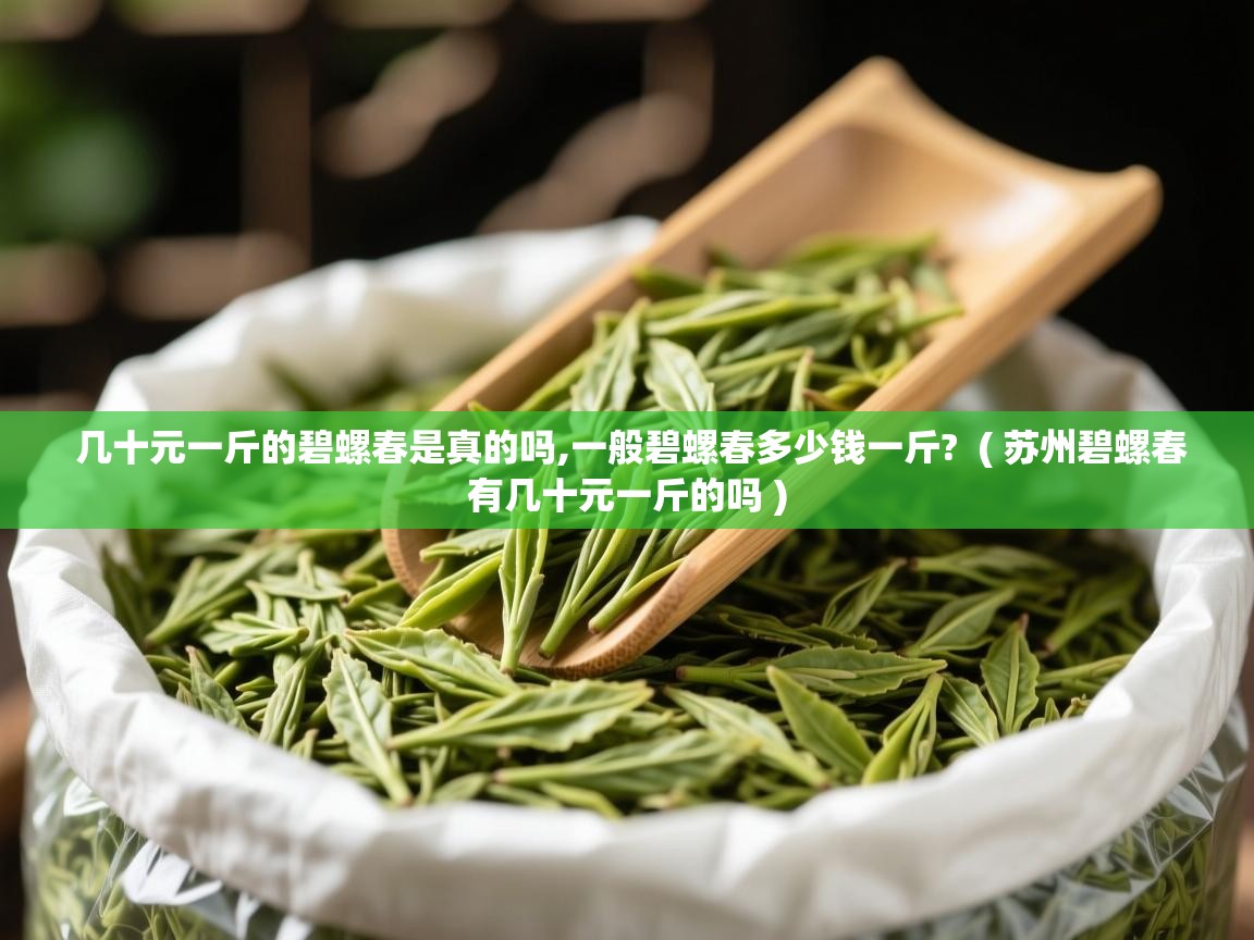 几十元一斤的碧螺春是真的吗,一般碧螺春多少钱一斤? ( 苏州碧螺春有几十元一斤的吗 ) 几十元一斤的碧螺春是真的吗,一般碧螺春多少钱一斤? ( 苏州碧螺春有几十元一斤的吗 )