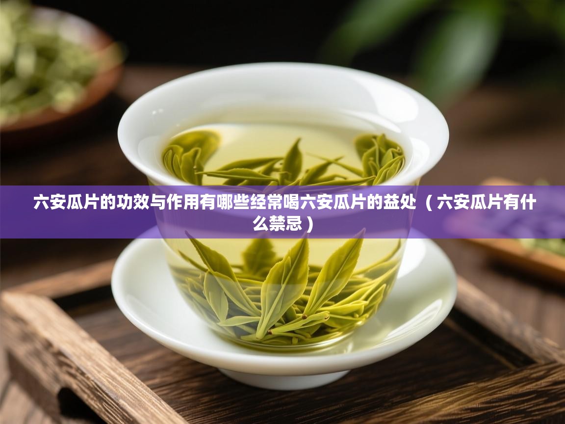  六安瓜片的功效与作用有哪些经常喝六安瓜片的益处  ( 六安瓜片有什么禁忌 )