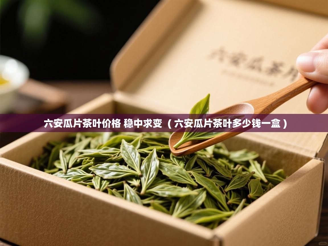 六安瓜片茶叶价格 稳中求变 ( 六安瓜片茶叶多少钱一盒 ) 六安瓜片茶叶价格 稳中求变 ( 六安瓜片茶叶多少钱一盒 )