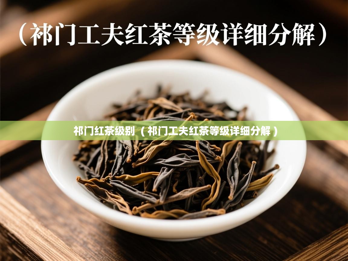 祁门红茶级别 ( 祁门工夫红茶等级详细分解 ) 祁门红茶级别 ( 祁门工夫红茶等级详细分解 )