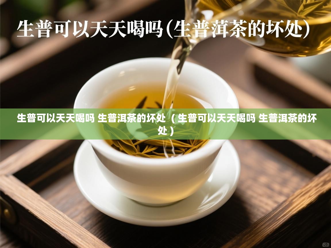生普可以天天喝吗 生普洱茶的坏处 ( 生普可以天天喝吗 生普洱茶的坏处 ) 生普可以天天喝吗 生普洱茶的坏处 ( 生普可以天天喝吗 生普洱茶的坏处 )