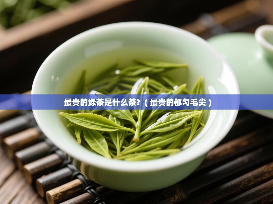  最贵的绿茶是什么茶?  ( 最贵的都匀毛尖 )