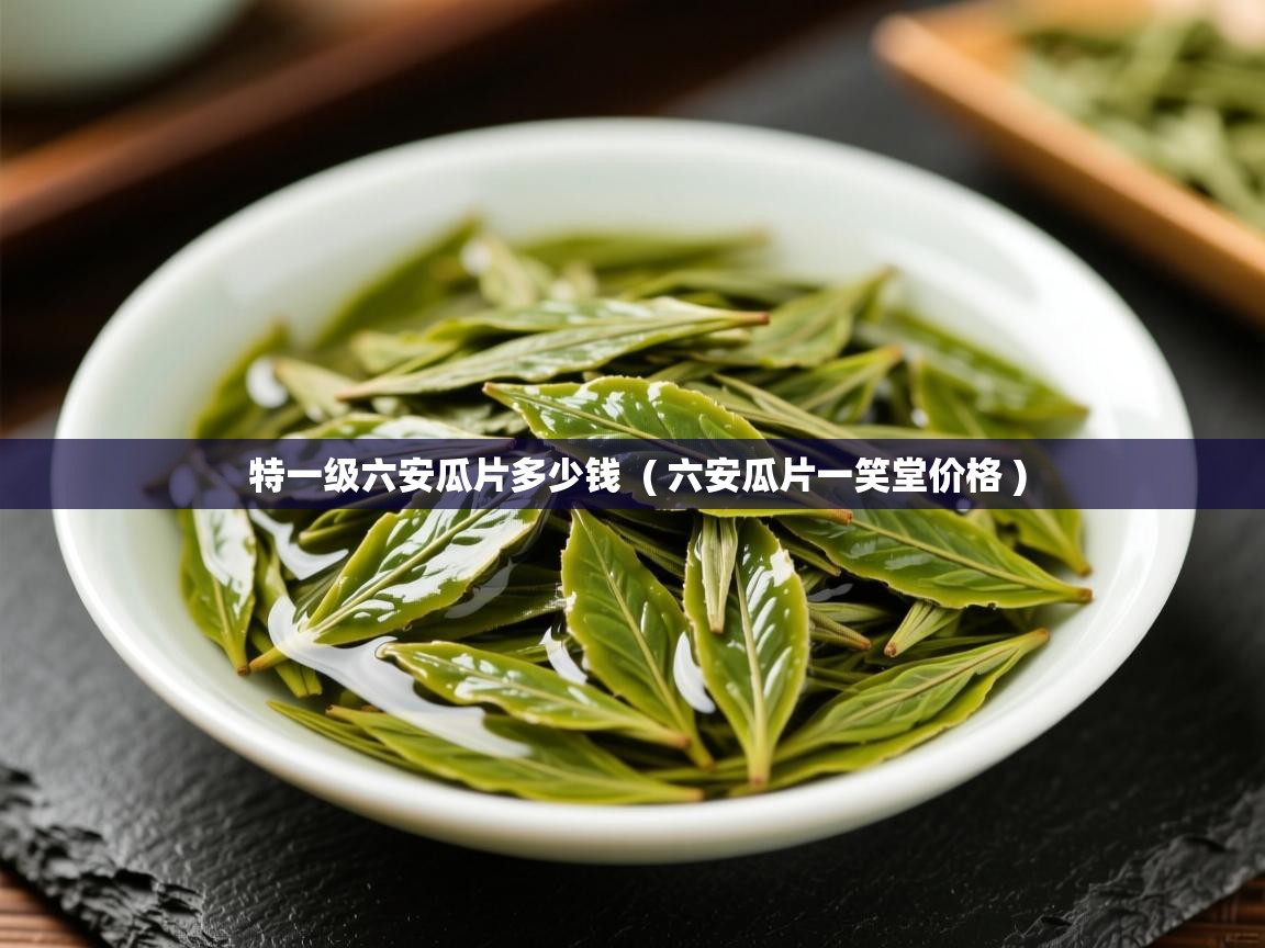 特一级六安瓜片多少钱 ( 六安瓜片一笑堂价格 ) 特一级六安瓜片多少钱 ( 六安瓜片一笑堂价格 )