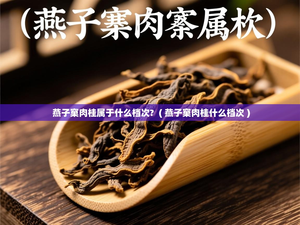 燕子窠肉桂属于什么档次? ( 燕子窠肉桂什么档次 ) 燕子窠肉桂属于什么档次? ( 燕子窠肉桂什么档次 )