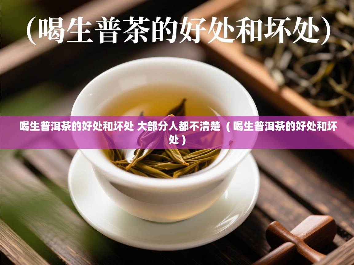 喝生普洱茶的好处和坏处 大部分人都不清楚 ( 喝生普洱茶的好处和坏处 ) 喝生普洱茶的好处和坏处 大部分人都不清楚 ( 喝生普洱茶的好处和坏处 )