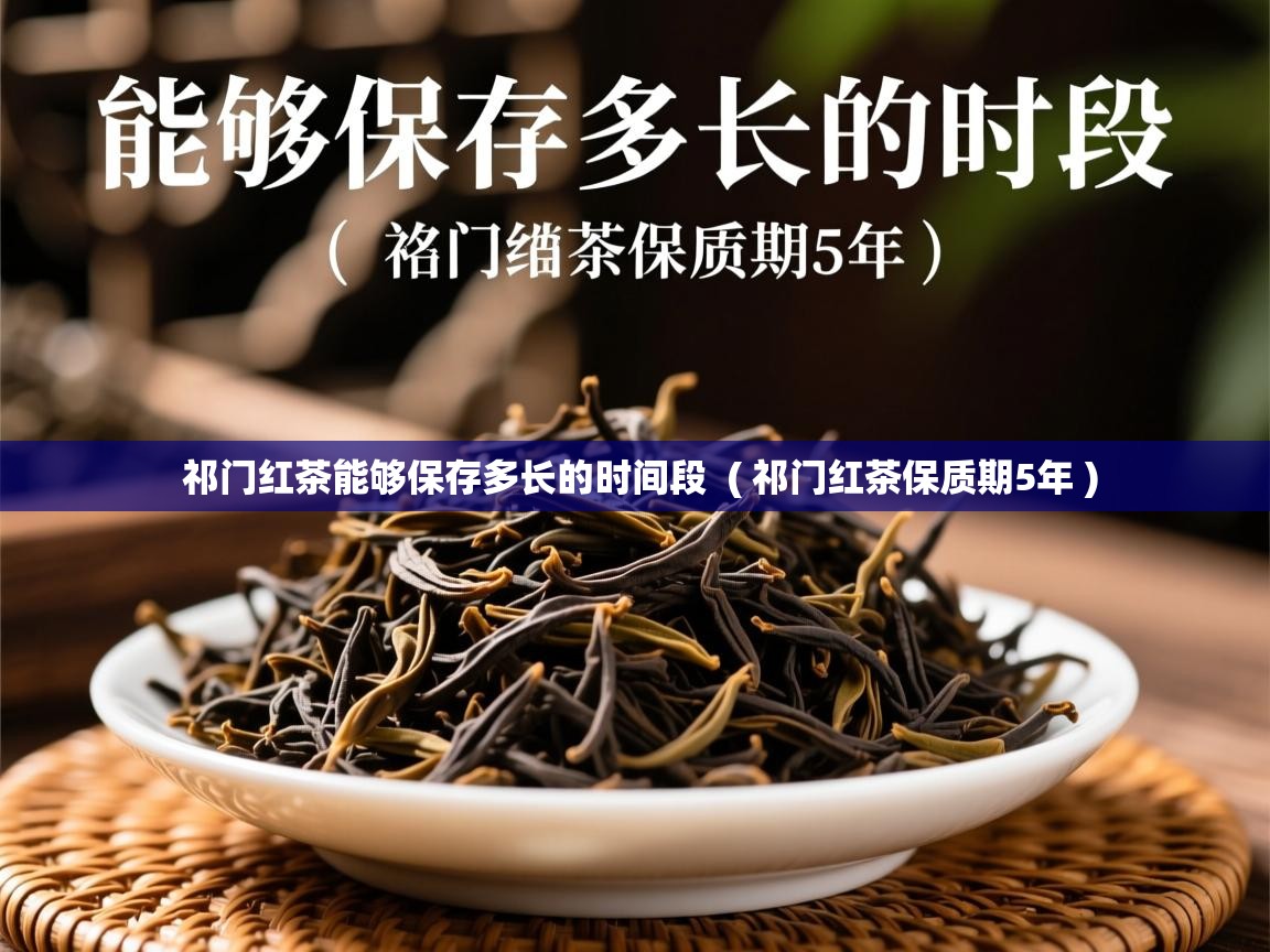 祁门红茶能够保存多长的时间段 ( 祁门红茶保质期5年 ) 祁门红茶能够保存多长的时间段 ( 祁门红茶保质期5年 )