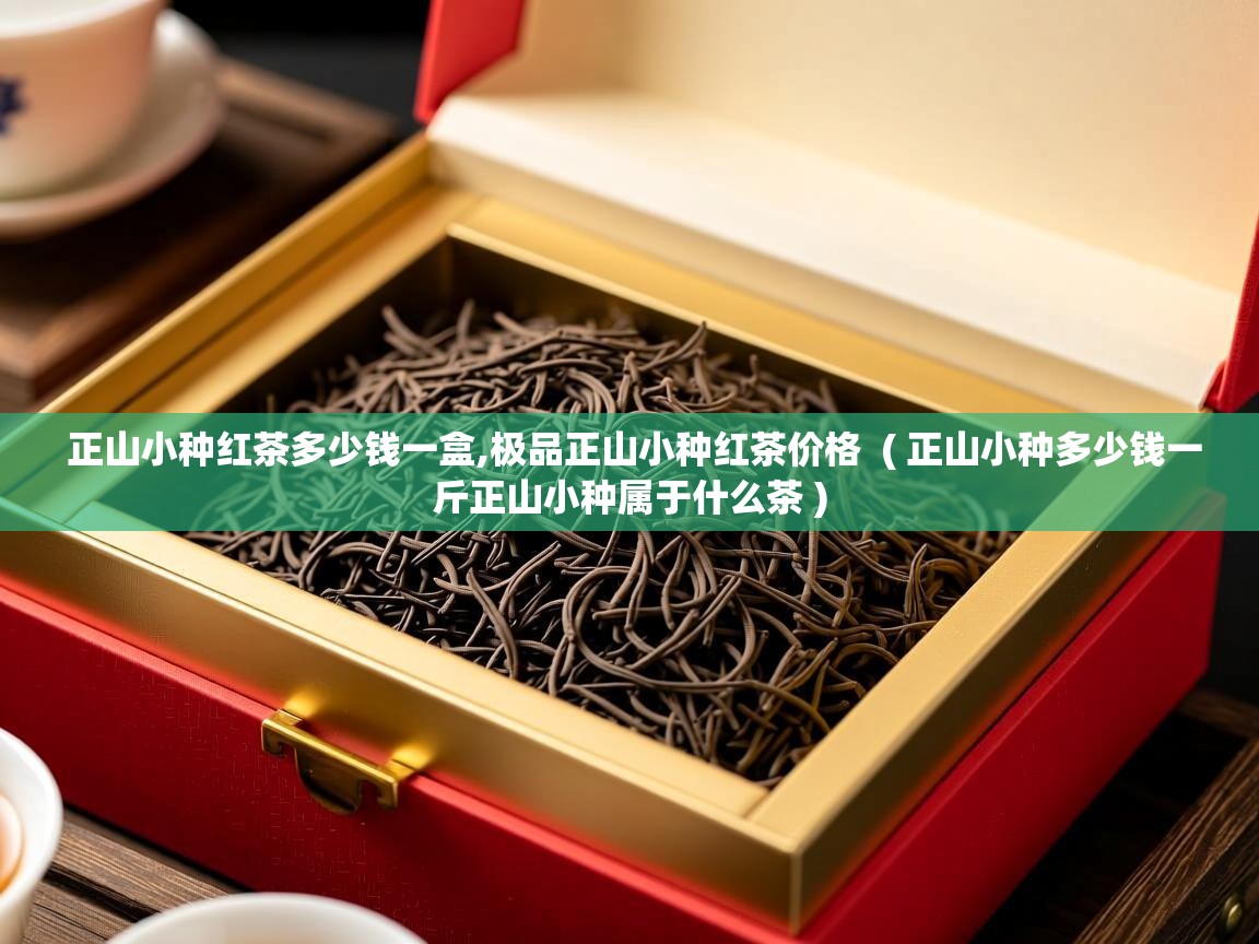 正山小种红茶多少钱一盒,极品正山小种红茶价格 ( 正山小种多少钱一斤正山小种属于什么茶 ) 正山小种红茶多少钱一盒,极品正山小种红茶价格 ( 正山小种多少钱一斤正山小种属于什么茶 )