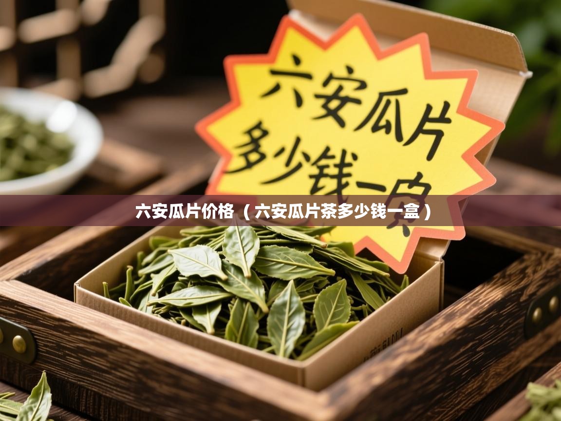 六安瓜片价格 ( 六安瓜片茶多少钱一盒 ) 六安瓜片价格 ( 六安瓜片茶多少钱一盒 )