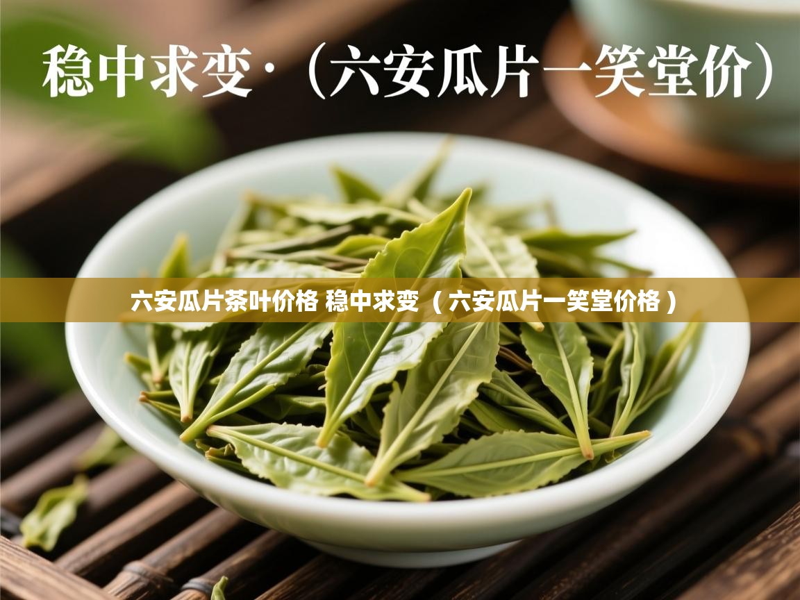  六安瓜片茶叶价格 稳中求变  ( 六安瓜片一笑堂价格 )