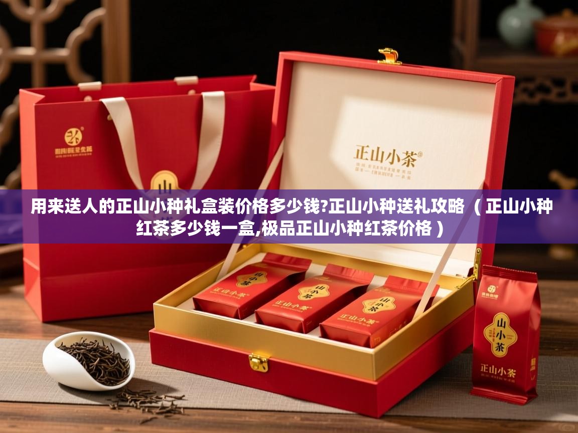  用来送人的正山小种礼盒装价格多少钱?正山小种送礼攻略  ( 正山小种红茶多少钱一盒,极品正山小种红茶价格 )