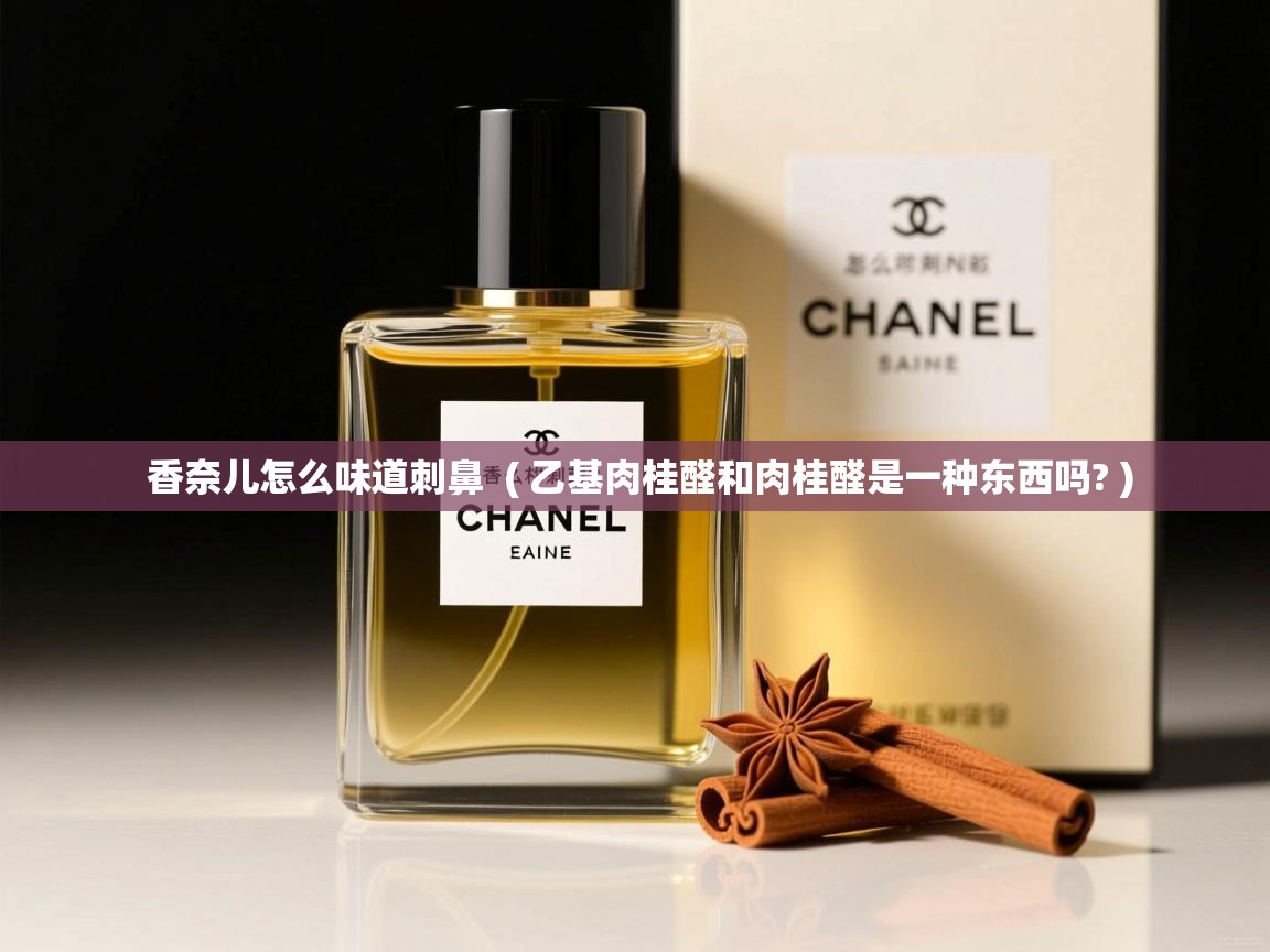 香奈儿怎么味道刺鼻 ( 乙基肉桂醛和肉桂醛是一种东西吗? ) 香奈儿怎么味道刺鼻 ( 乙基肉桂醛和肉桂醛是一种东西吗? )