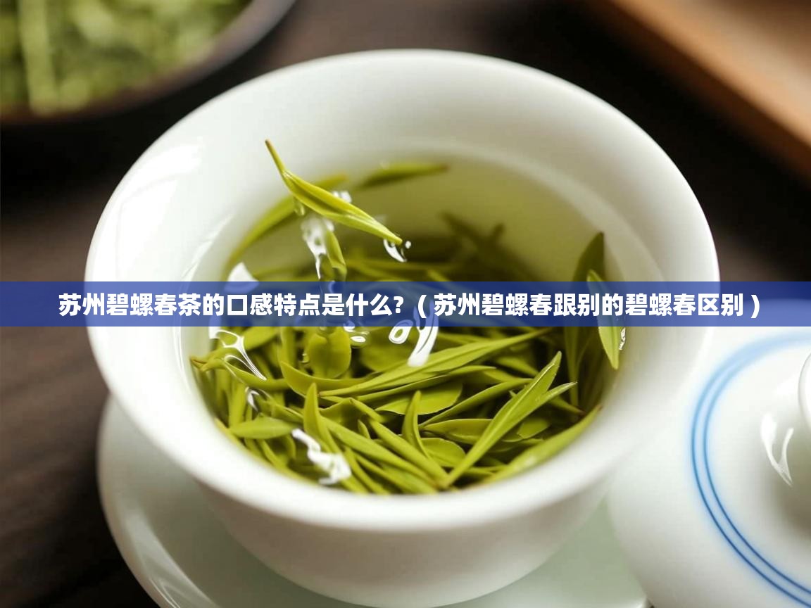 苏州碧螺春茶的口感特点是什么? ( 苏州碧螺春跟别的碧螺春区别 ) 苏州碧螺春茶的口感特点是什么? ( 苏州碧螺春跟别的碧螺春区别 )