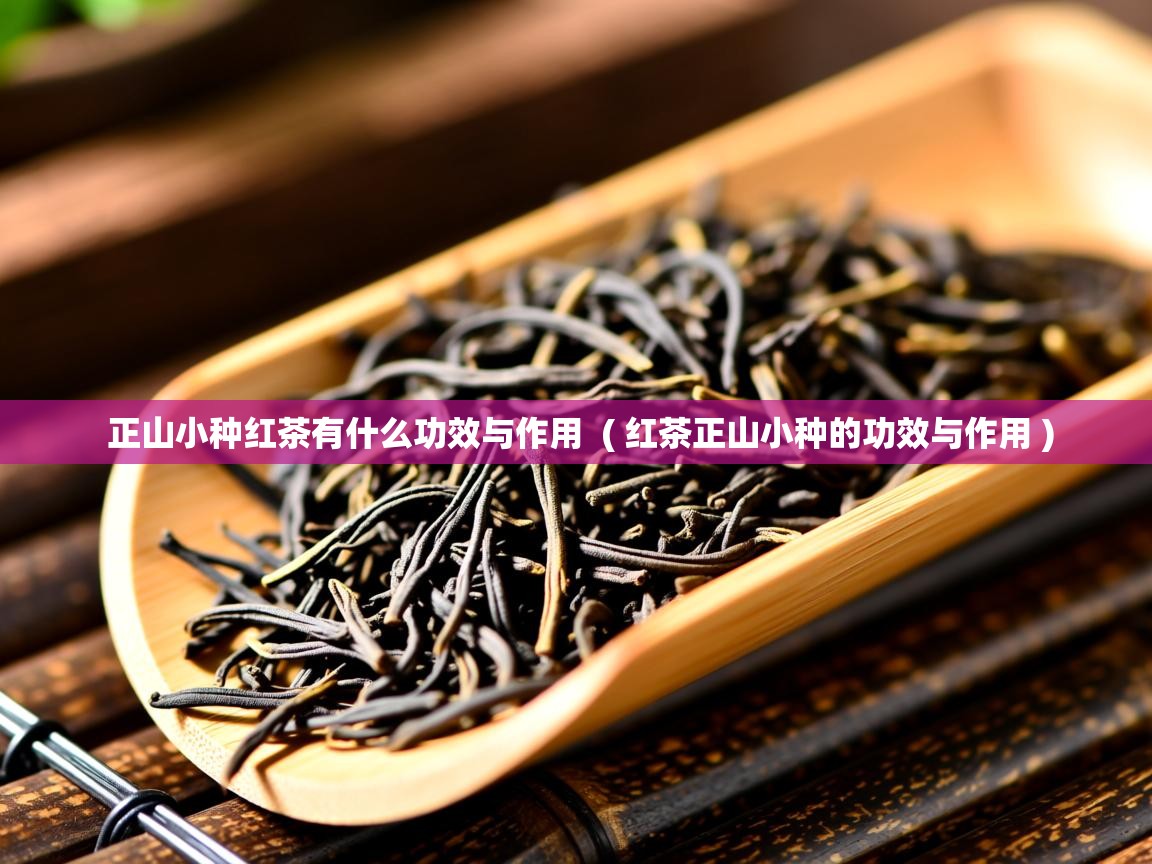  正山小种红茶有什么功效与作用  ( 红茶正山小种的功效与作用 )