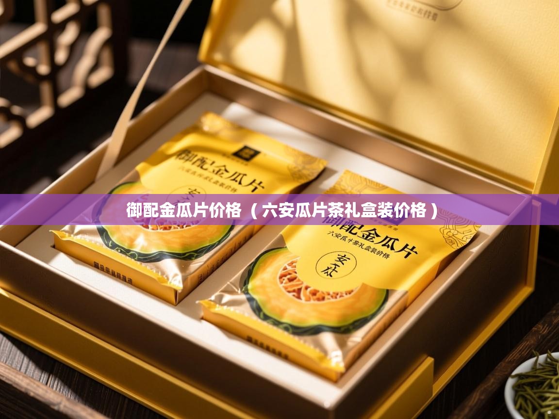  御配金瓜片价格  ( 六安瓜片茶礼盒装价格 )