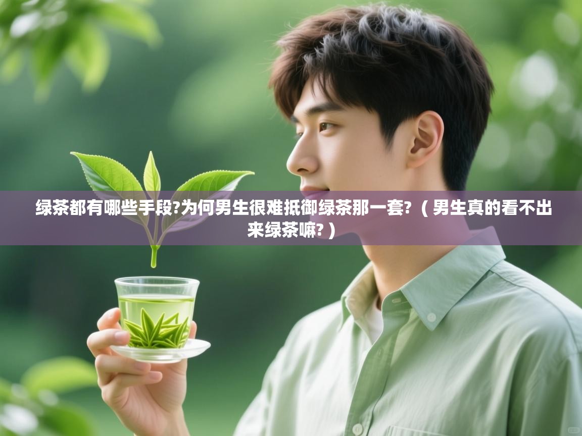 绿茶都有哪些手段?为何男生很难抵御绿茶那一套? ( 男生真的看不出来绿茶嘛? ) 绿茶都有哪些手段?为何男生很难抵御绿茶那一套? ( 男生真的看不出来绿茶嘛? )