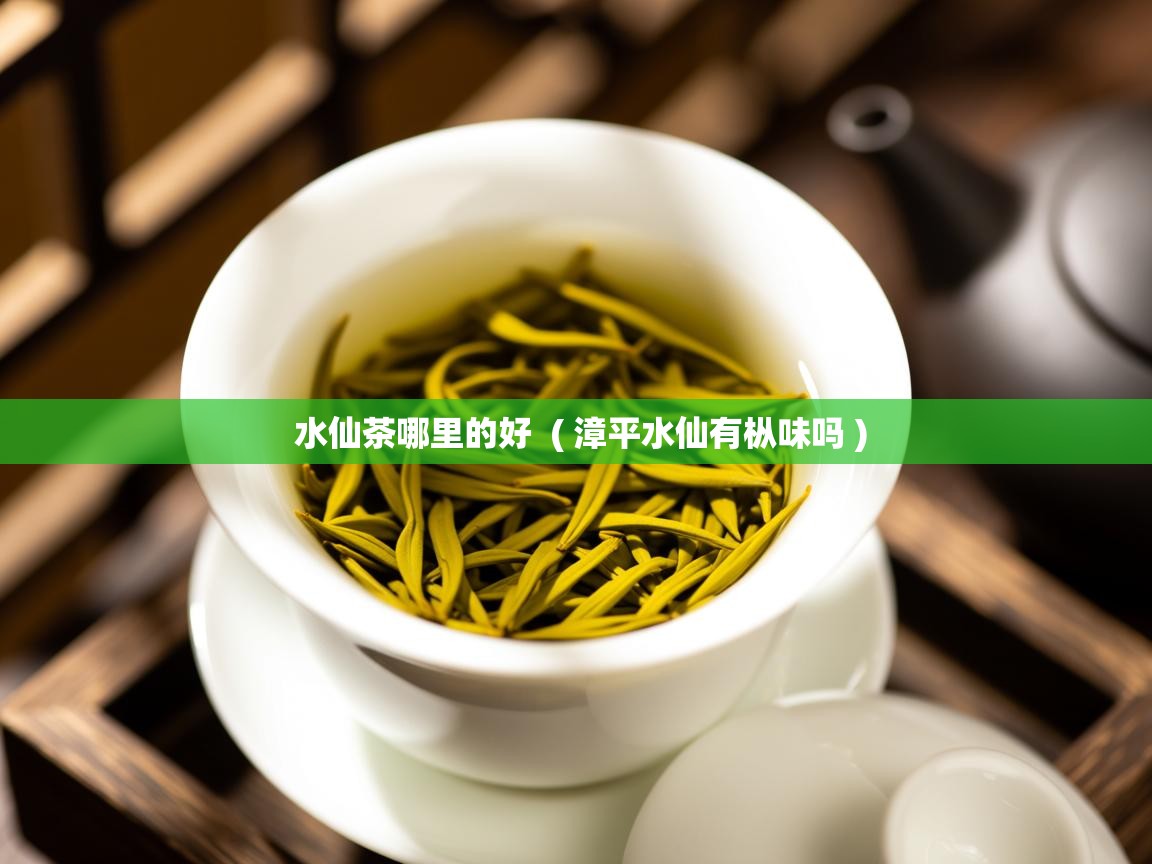  水仙茶哪里的好  ( 漳平水仙有枞味吗 )