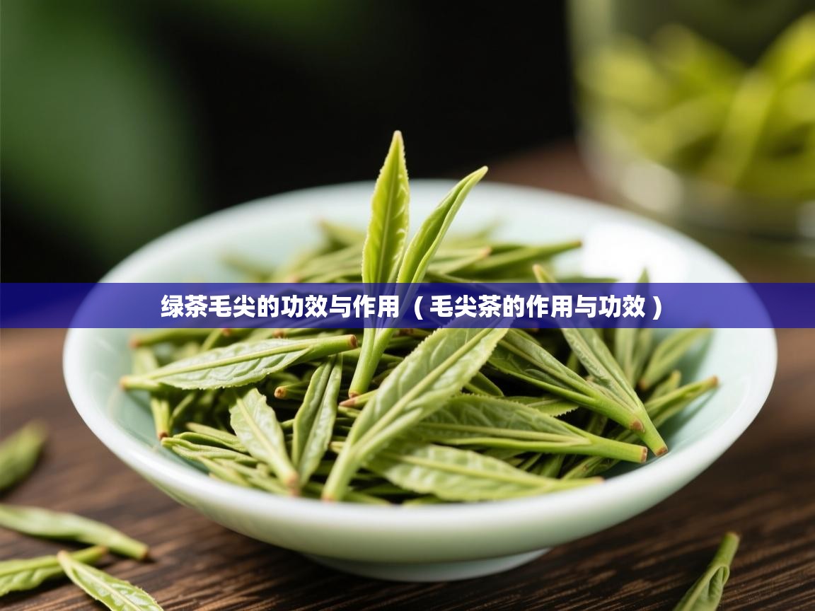 绿茶毛尖的功效与作用 ( 毛尖茶的作用与功效 ) 绿茶毛尖的功效与作用 ( 毛尖茶的作用与功效 )