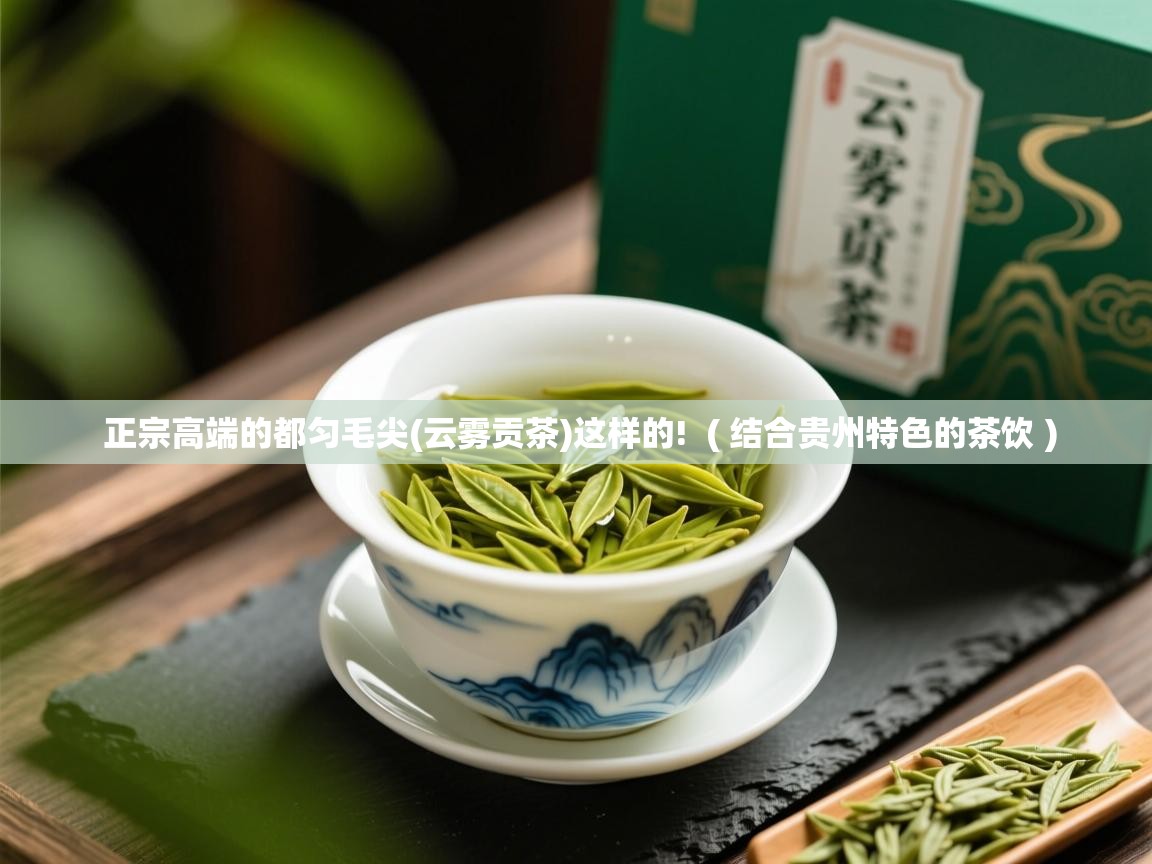 正宗高端的都匀毛尖(云雾贡茶)这样的! ( 结合贵州特色的茶饮 ) 正宗高端的都匀毛尖(云雾贡茶)这样的! ( 结合贵州特色的茶饮 )