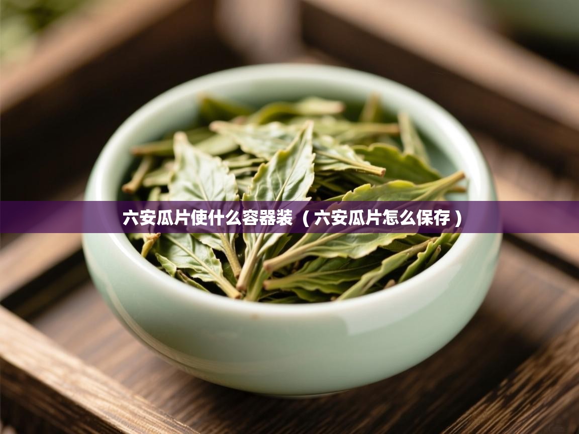  六安瓜片使什么容器装  ( 六安瓜片怎么保存 )