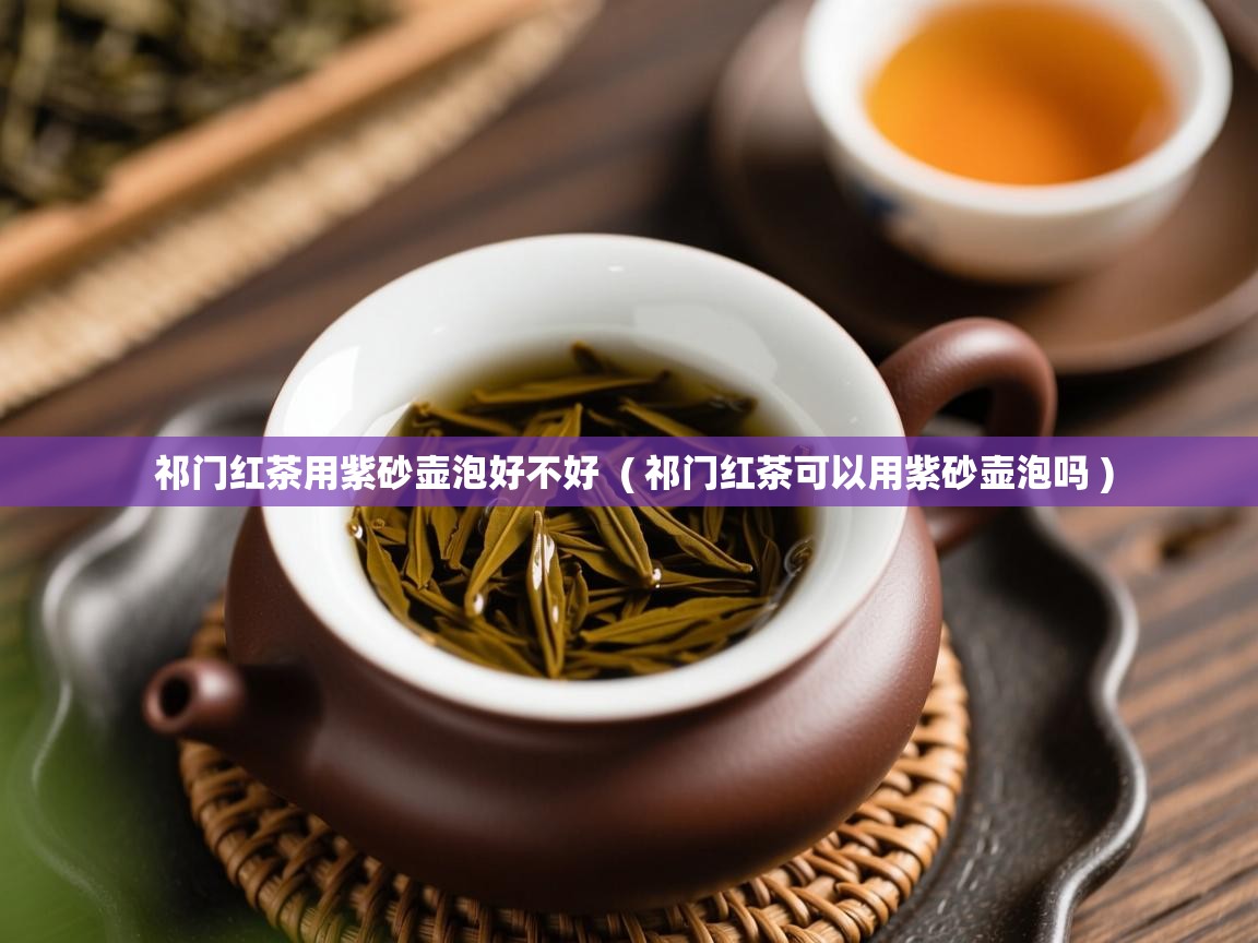 祁门红茶用紫砂壶泡好不好 ( 祁门红茶可以用紫砂壶泡吗 ) 祁门红茶用紫砂壶泡好不好 ( 祁门红茶可以用紫砂壶泡吗 )