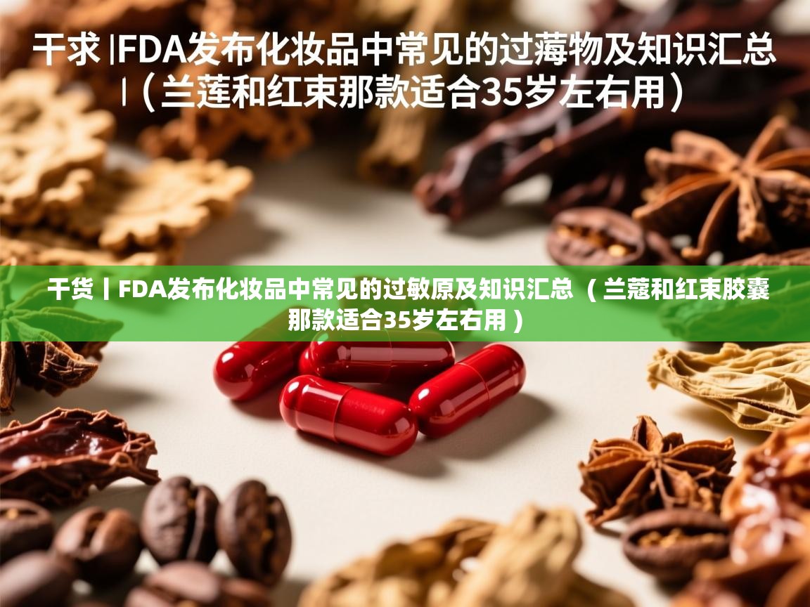  干货丨FDA发布化妆品中常见的过敏原及知识汇总  ( 兰蔻和红束胶囊那款适合35岁左右用 )
