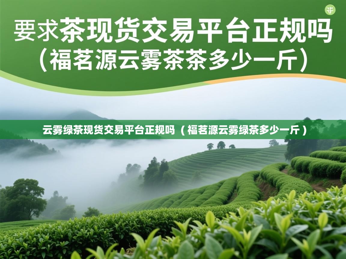  云雾绿茶现货交易平台正规吗  ( 福茗源云雾绿茶多少一斤 )