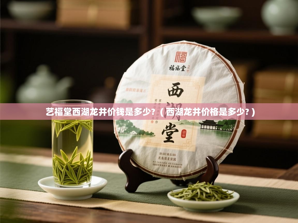  艺福堂西湖龙井价钱是多少?  ( 西湖龙井价格是多少? )