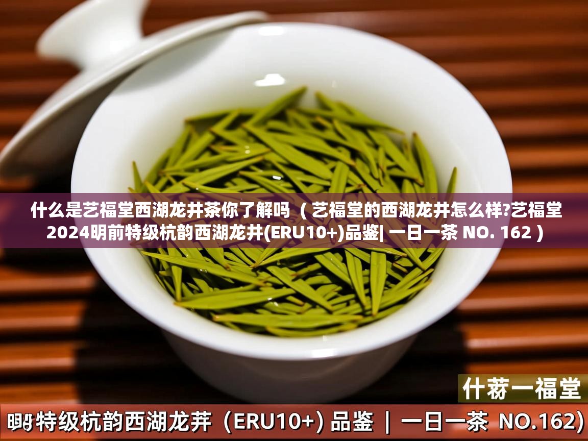  什么是艺福堂西湖龙井茶你了解吗  ( 艺福堂的西湖龙井怎么样?艺福堂2024明前特级杭韵西湖龙井(ERU10+)品鉴| 一日一茶 NO. 162 )
