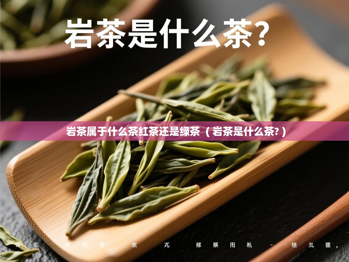 岩茶属于什么茶红茶还是绿茶 ( 岩茶是什么茶? ) 岩茶属于什么茶红茶还是绿茶 ( 岩茶是什么茶? )