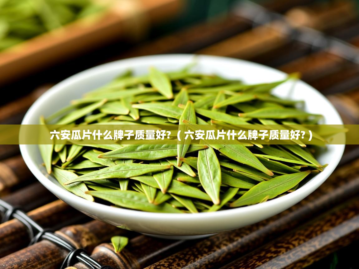  六安瓜片什么牌子质量好?  ( 六安瓜片什么牌子质量好? )