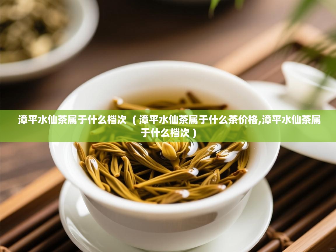  漳平水仙茶属于什么档次  ( 漳平水仙茶属于什么茶价格,漳平水仙茶属于什么档次 )