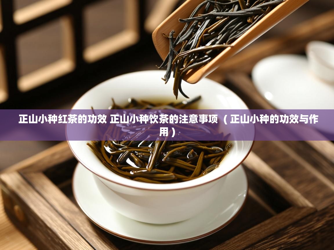 正山小种红茶的功效 正山小种饮茶的注意事项 ( 正山小种的功效与作用 ) 正山小种红茶的功效 正山小种饮茶的注意事项 ( 正山小种的功效与作用 )