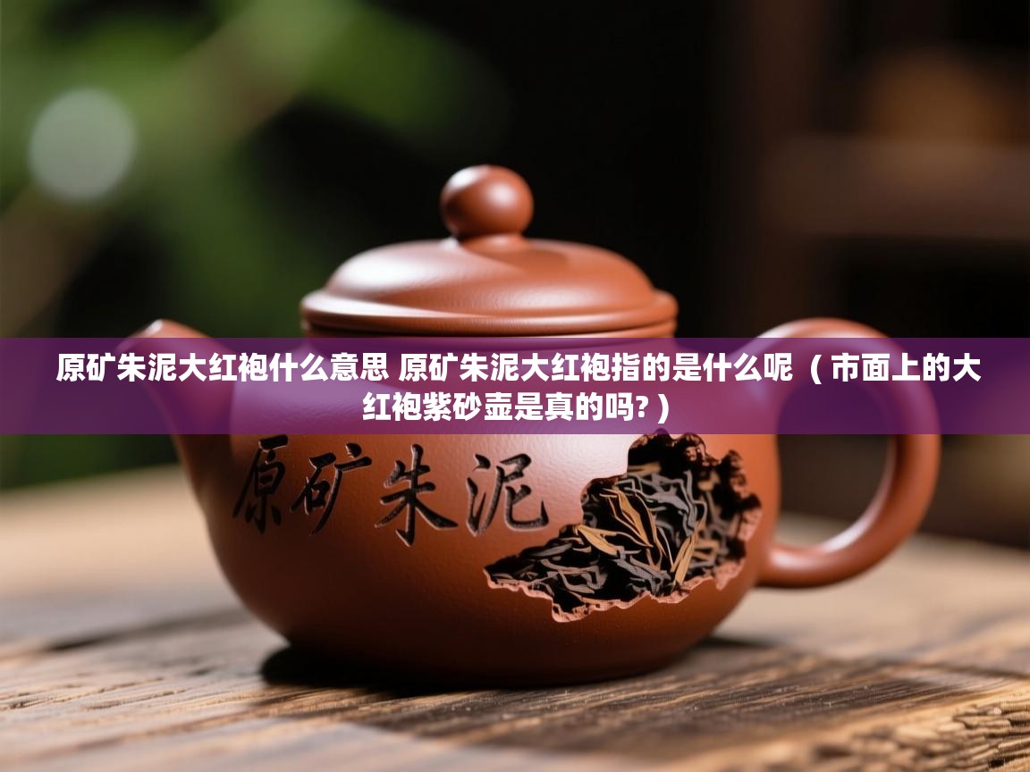 原矿朱泥大红袍什么意思 原矿朱泥大红袍指的是什么呢 ( 市面上的大红袍紫砂壶是真的吗? ) 原矿朱泥大红袍什么意思 原矿朱泥大红袍指的是什么呢 ( 市面上的大红袍紫砂壶是真的吗? )