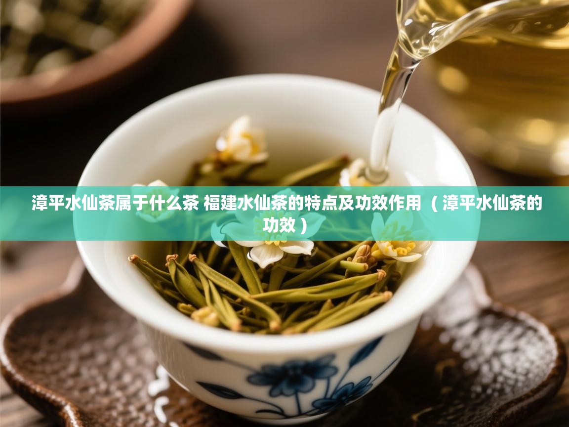 漳平水仙茶属于什么茶 福建水仙茶的特点及功效作用 ( 漳平水仙茶的功效 ) 漳平水仙茶属于什么茶 福建水仙茶的特点及功效作用 ( 漳平水仙茶的功效 )