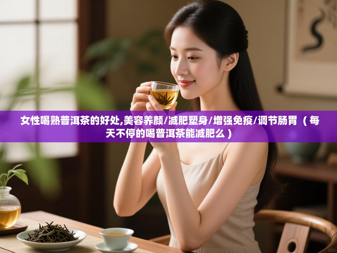 女性喝熟普洱茶的好处,美容养颜/减肥塑身/增强免疫/调节肠胃 ( 每天不停的喝普洱茶能减肥么 ) 女性喝熟普洱茶的好处,美容养颜/减肥塑身/增强免疫/调节肠胃 ( 每天不停的喝普洱茶能减肥么 )