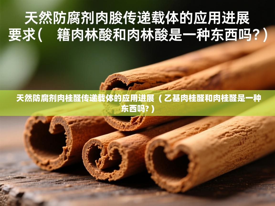 天然防腐剂肉桂醛传递载体的应用进展 ( 乙基肉桂醛和肉桂醛是一种东西吗? ) 天然防腐剂肉桂醛传递载体的应用进展 ( 乙基肉桂醛和肉桂醛是一种东西吗? )