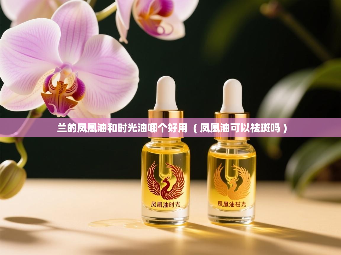  兰的凤凰油和时光油哪个好用  ( 凤凰油可以祛斑吗 )