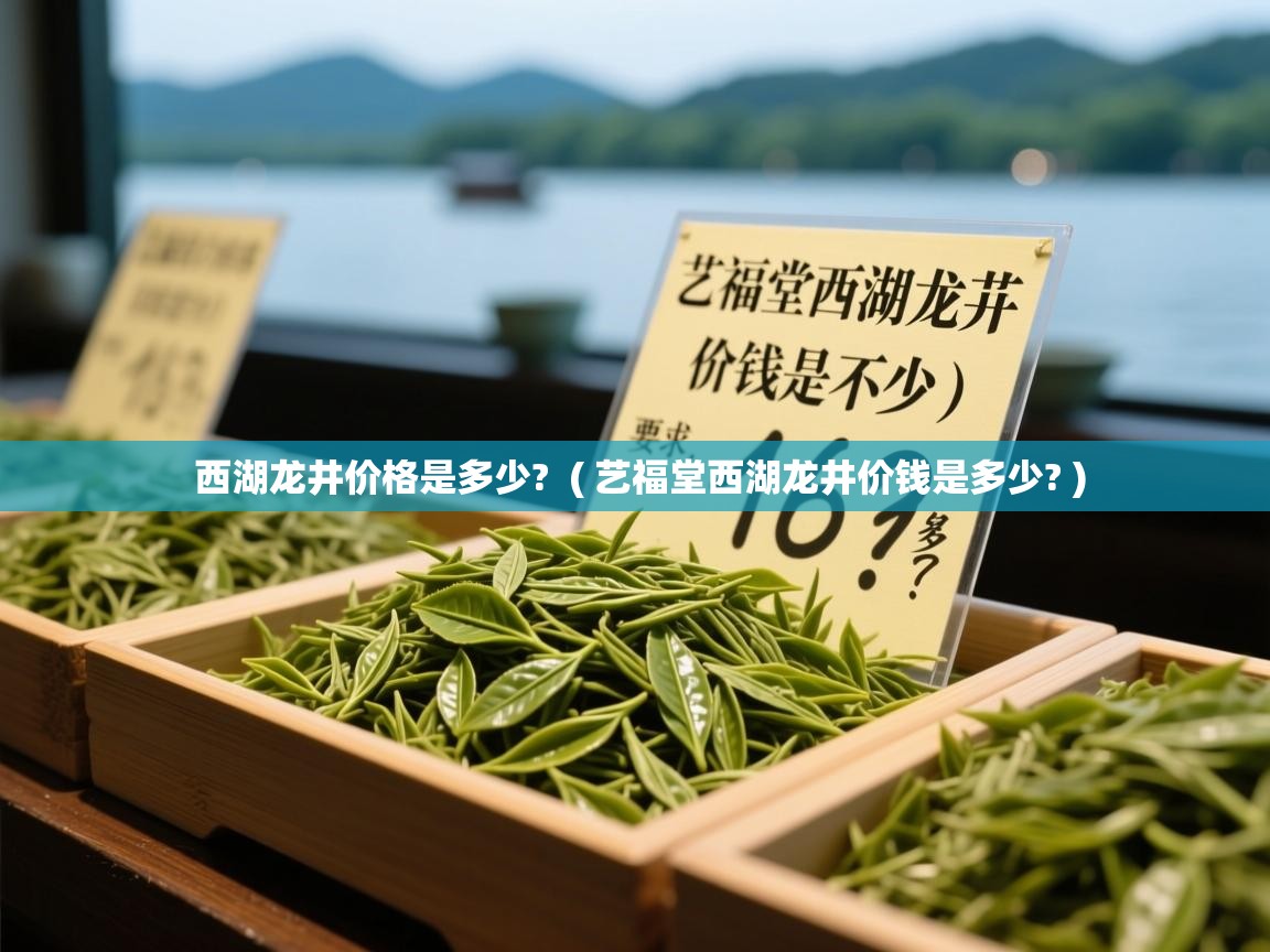 西湖龙井价格是多少?  ( 艺福堂西湖龙井价钱是多少? )