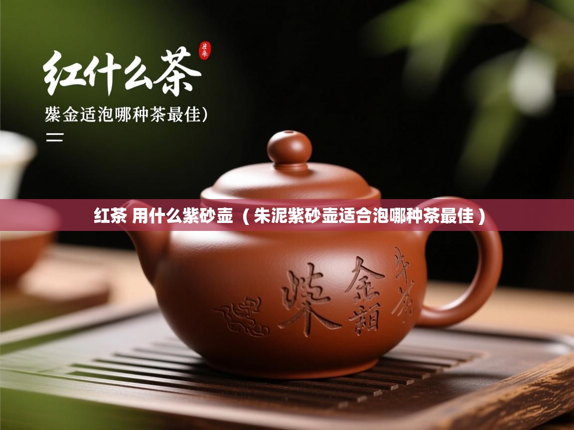 红茶 用什么紫砂壶 ( 朱泥紫砂壶适合泡哪种茶最佳 ) 红茶 用什么紫砂壶 ( 朱泥紫砂壶适合泡哪种茶最佳 )